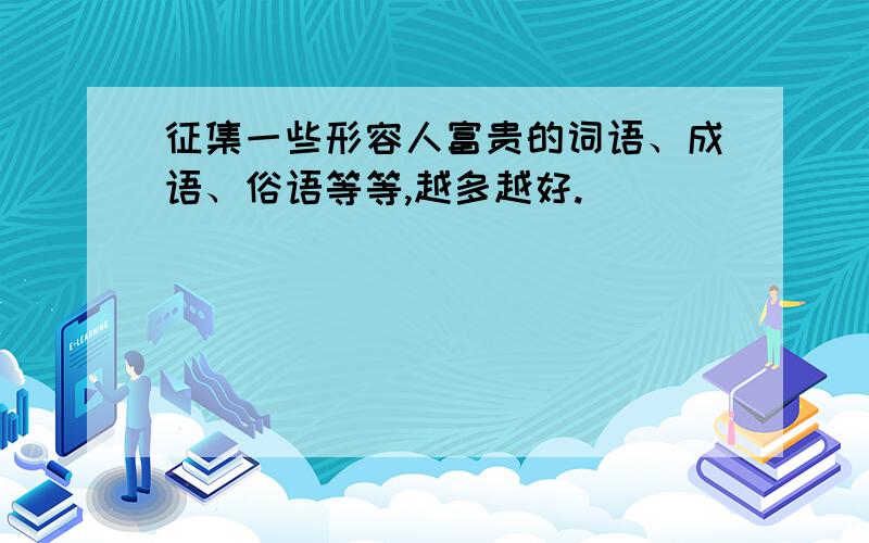 征集一些形容人富贵的词语、成语、俗语等等,越多越好.