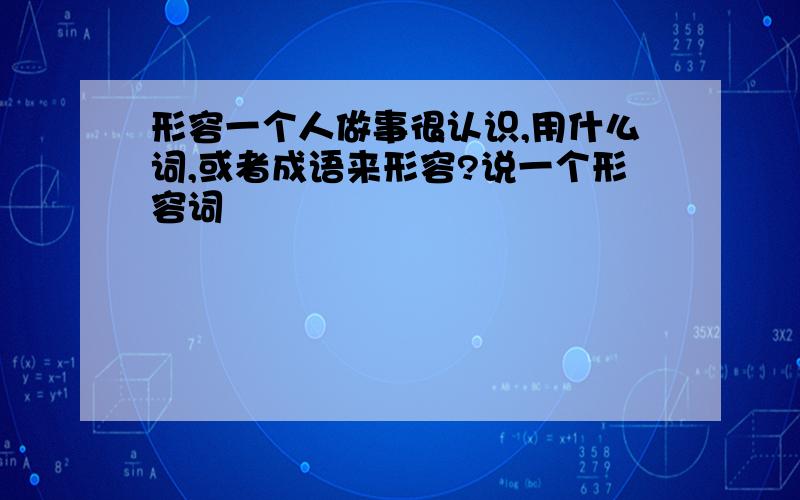 形容一个人做事很认识,用什么词,或者成语来形容?说一个形容词