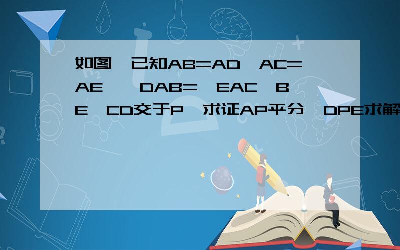 如图,已知AB=AD,AC=AE,∠DAB=∠EAC,BE,CD交于P,求证AP平分∠DPE求解题过程!快!我今天就要!因为没说AB=AD=AC=AE,所以没画的一样长,但原图一样长,可能是个突破口,也可能是误导.另外,也可以从证ADC全等AB