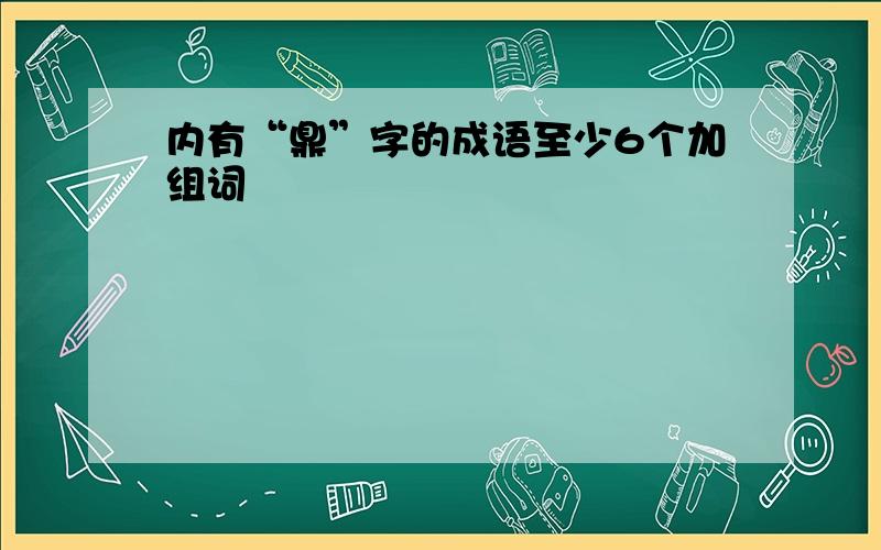 内有“鼎”字的成语至少6个加组词