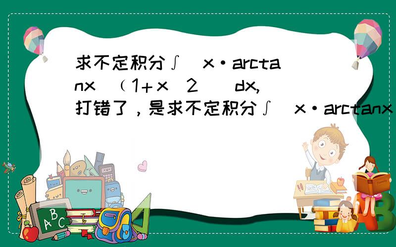 求不定积分∫[x·arctanx／﹙1＋x^2)]dx,打错了，是求不定积分∫[x·arctanx／﹙1＋x^2)^2]dx,