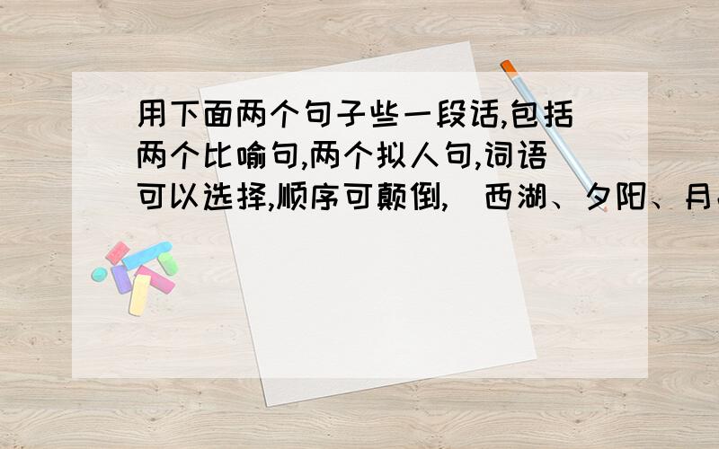 用下面两个句子些一段话,包括两个比喻句,两个拟人句,词语可以选择,顺序可颠倒,（西湖、夕阳、月亮、群山、柳树、荷花）包括两个比喻句,两个拟人句,词语可以选择,顺序可颠倒