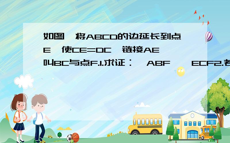 如图,将ABCD的边延长到点E,使CE=DC,链接AE,叫BC与点F.1.求证：△ABF≌△ECF2.若∠AFC=2∠C,连接AC、BE.求证四边形ABEC是矩形