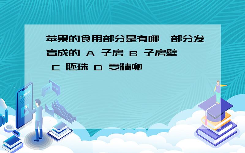 苹果的食用部分是有哪一部分发育成的 A 子房 B 子房壁 C 胚珠 D 受精卵