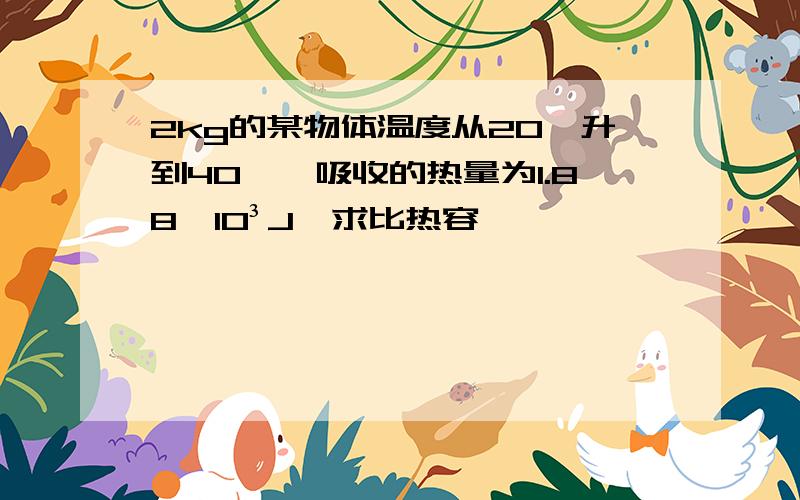 2kg的某物体温度从20℃升到40℃,吸收的热量为1.88×10³J,求比热容