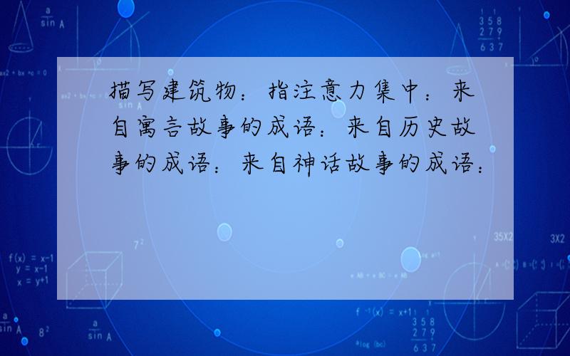 描写建筑物：指注意力集中：来自寓言故事的成语：来自历史故事的成语：来自神话故事的成语：