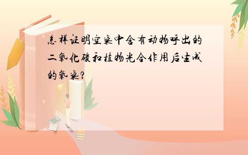 怎样证明空气中含有动物呼出的二氧化碳和植物光合作用后生成的氧气?