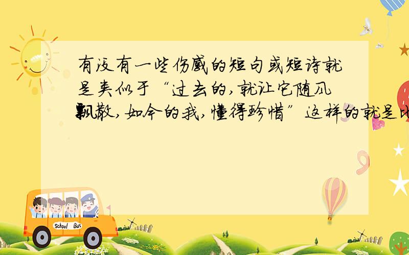 有没有一些伤感的短句或短诗就是类似于“过去的,就让它随风飘散,如今的我,懂得珍惜”这样的就是比较含蓄的小诗或短句