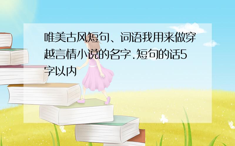 唯美古风短句、词语我用来做穿越言情小说的名字.短句的话5字以内