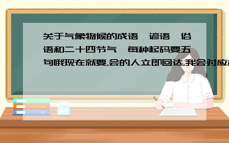 关于气象物候的成语,谚语,俗语和二十四节气,每种起码要五句哦现在就要，会的人立即回达，我会对应相应的时间来给予奖励,我等着要用，你们回答，不仅你们受益，我也受益呀，