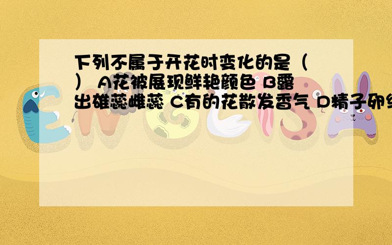 下列不属于开花时变化的是（ ） A花被展现鲜艳颜色 B露出雄蕊雌蕊 C有的花散发香气 D精子卵细胞结合