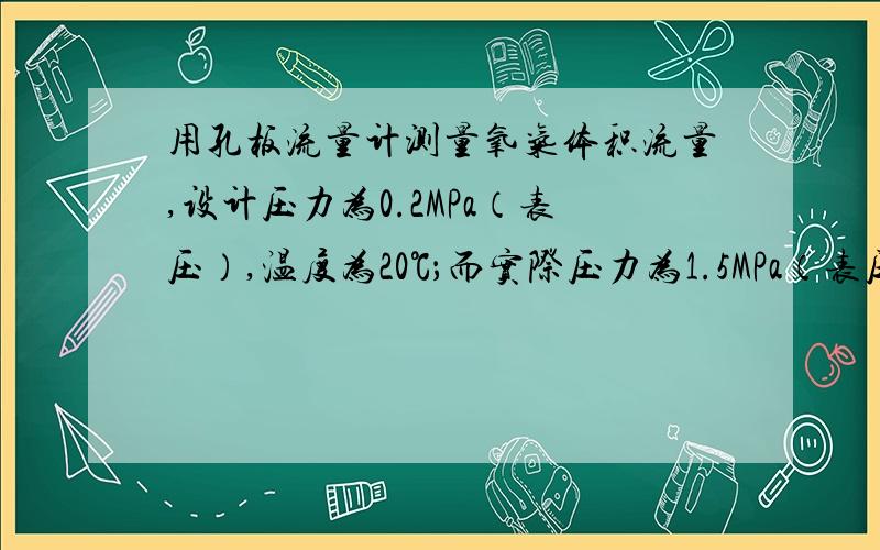 用孔板流量计测量氧气体积流量,设计压力为0.2MPa（表压）,温度为20℃；而实际压力为1.5MPa（表压）,温为30℃；求实际指示流量是设计流量的多少倍?