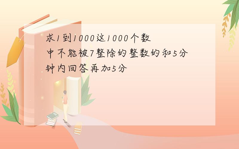 求1到1000这1000个数中不能被7整除的整数的和5分钟内回答再加5分