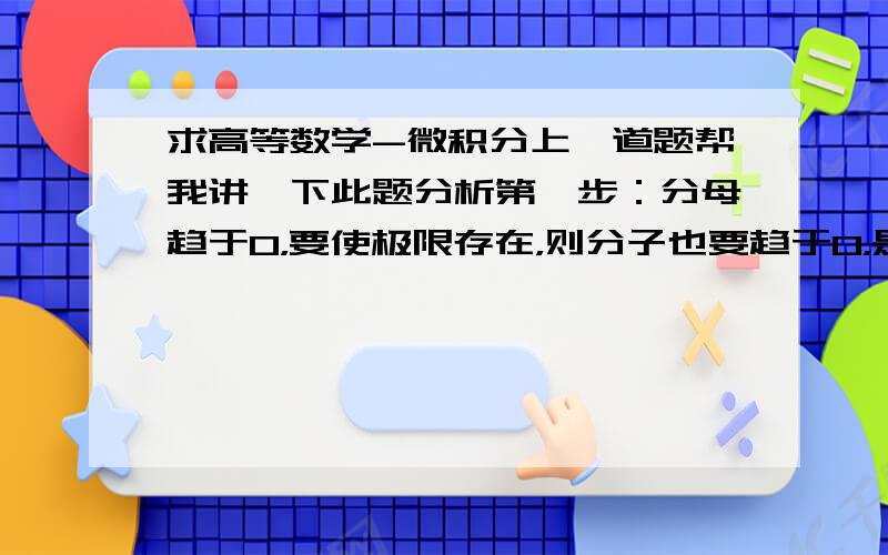 求高等数学-微积分上一道题帮我讲一下此题分析第一步：分母趋于0，要使极限存在，则分子也要趋于0，是怎么来的？