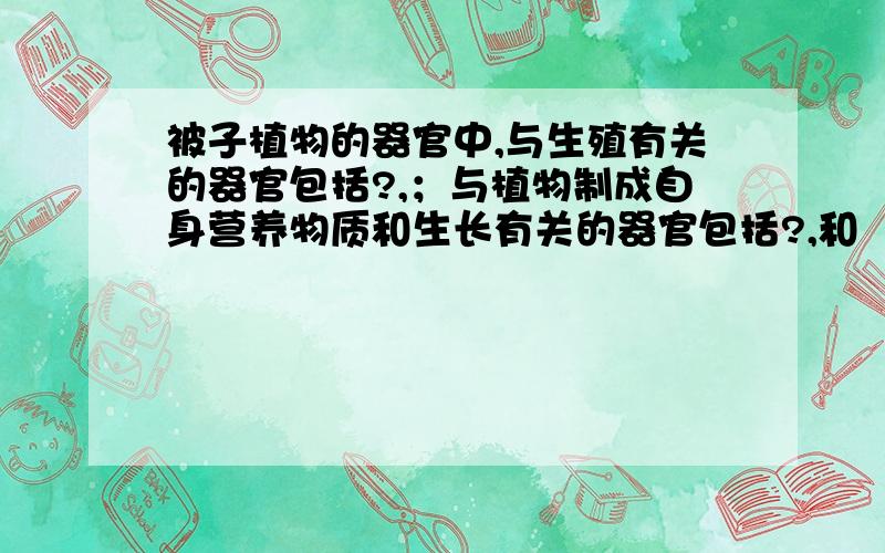 被子植物的器官中,与生殖有关的器官包括?,；与植物制成自身营养物质和生长有关的器官包括?,和