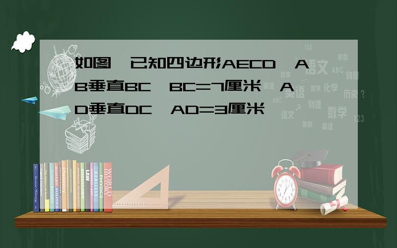 如图,已知四边形AECD,AB垂直BC,BC=7厘米,AD垂直DC,AD=3厘米,