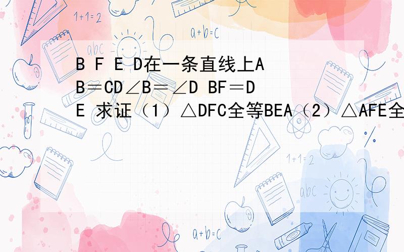 B F E D在一条直线上AB＝CD∠B＝∠D BF＝DE 求证（1）△DFC全等BEA（2）△AFE全等CEF