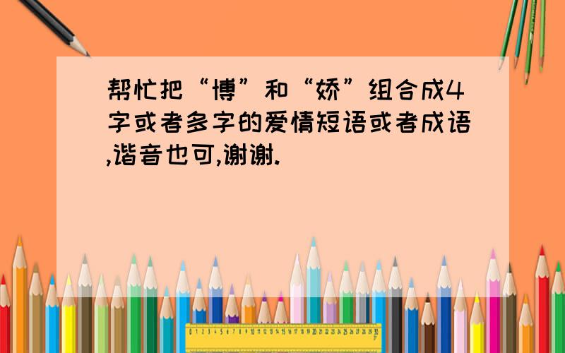 帮忙把“博”和“娇”组合成4字或者多字的爱情短语或者成语,谐音也可,谢谢.