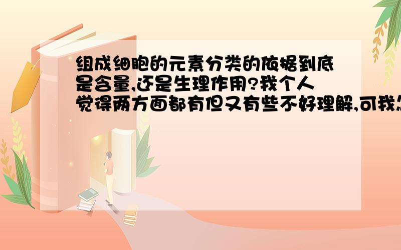 组成细胞的元素分类的依据到底是含量,还是生理作用?我个人觉得两方面都有但又有些不好理解,可我怎么老觉得这是一个很含糊的问题,按含量分就像你说的那样有大量元素和微量元素,可按