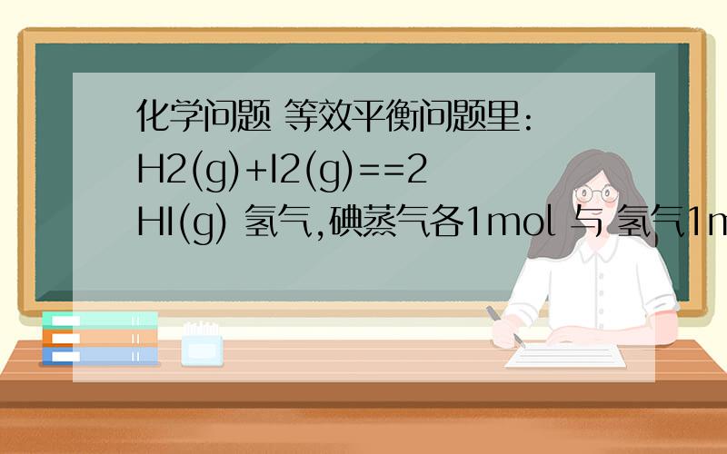 化学问题 等效平衡问题里: H2(g)+I2(g)==2HI(g) 氢气,碘蒸气各1mol 与 氢气1mol,碘蒸气2mol,碘化氢3化学问题等效平衡问题里:H2(g)+I2(g)==2HI(g)氢气,碘蒸气各1mol 与 氢气1mol,碘蒸气2mol,碘化氢3mol在恒温恒