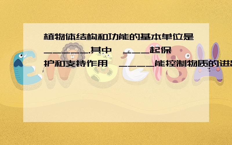 植物体结构和功能的基本单位是_____.其中,___起保护和支持作用,____能控制物质的进出,____内含有遗传物质