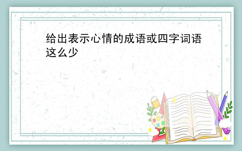 给出表示心情的成语或四字词语这么少