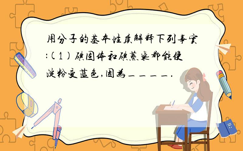 用分子的基本性质解释下列事实:(1)碘固体和碘蒸气都能使淀粉变蓝色,因为____.