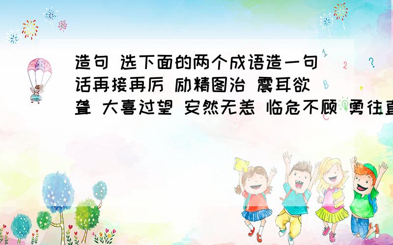 造句 选下面的两个成语造一句话再接再厉 励精图治 震耳欲聋 大喜过望 安然无恙 临危不顾 勇往直前 坚强不屈 络绎不绝 众志成城