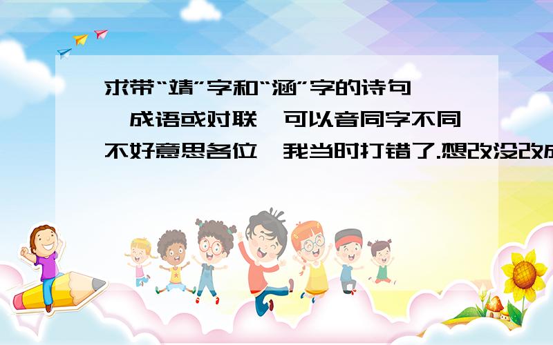 求带“靖”字和“涵”字的诗句、成语或对联,可以音同字不同不好意思各位,我当时打错了.想改没改成.求求带“靖”字和“爽”字的诗句、成语或对联,可以音同字不同带“涵”字和“爽”