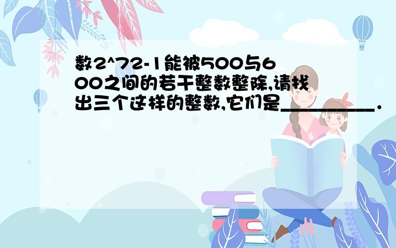 数2^72-1能被500与600之间的若干整数整除,请找出三个这样的整数,它们是__________．