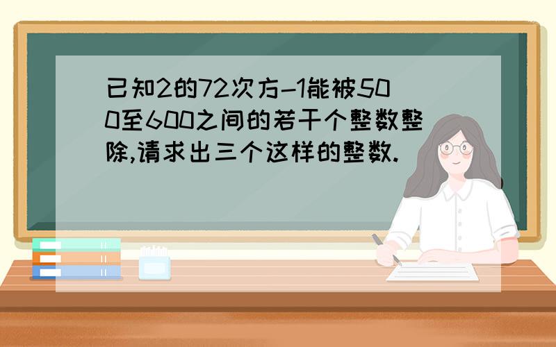 已知2的72次方-1能被500至600之间的若干个整数整除,请求出三个这样的整数.