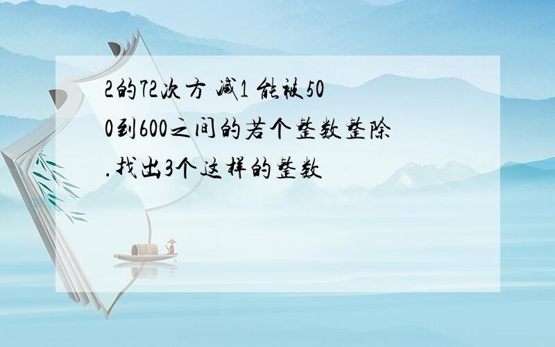 2的72次方 减1 能被500到600之间的若个整数整除.找出3个这样的整数