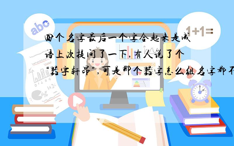 四个名字最后一个字合起来是成语上次提问了一下,有人说了个“器宇轩昂”,可是那个器字怎么组名字都不怎么好听!还有没有更好的词,寓意是好的,而且组起名字来比较好听的!（四个名字后