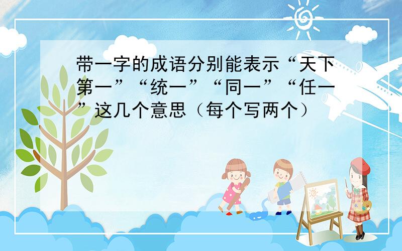 带一字的成语分别能表示“天下第一”“统一”“同一”“任一”这几个意思（每个写两个）