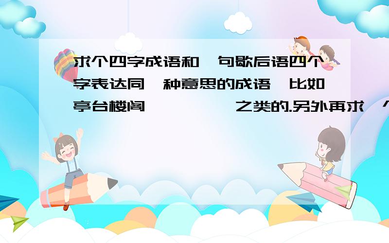 求个四字成语和一句歇后语四个字表达同一种意思的成语,比如亭台楼阁、魑魅魍魉之类的.另外再求一个歇后语,表示追问到底的,但不是打破沙锅问到底.