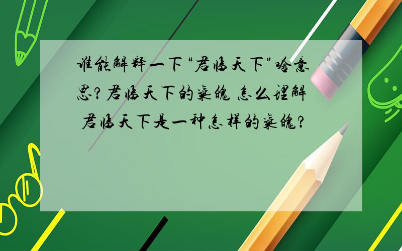 谁能解释一下“君临天下”啥意思?君临天下的气魄 怎么理解 君临天下是一种怎样的气魄?