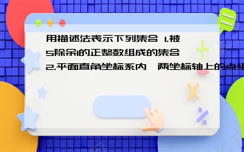 用描述法表示下列集合 1.被5除余1的正整数组成的集合 2.平面直角坐标系内,两坐标轴上的点组成的用描述法表示下列集合 1.被5除余1的正整数组成的集合 2.平面直角坐标系内,两坐标轴上的点