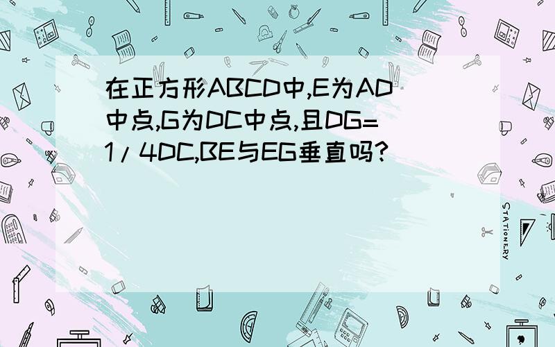 在正方形ABCD中,E为AD中点,G为DC中点,且DG=1/4DC,BE与EG垂直吗?