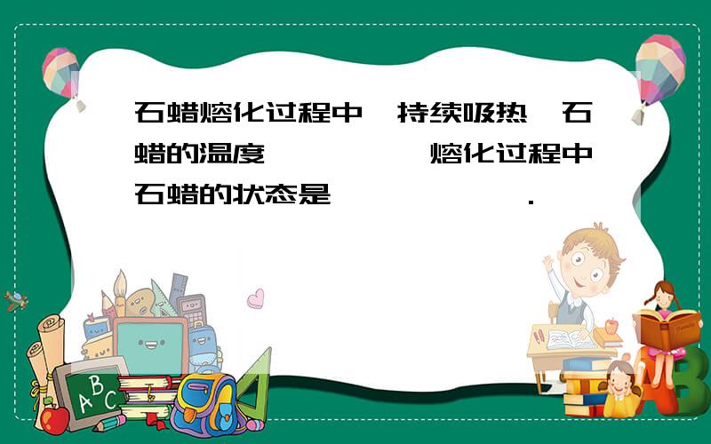 石蜡熔化过程中,持续吸热,石蜡的温度————,熔化过程中石蜡的状态是——————.