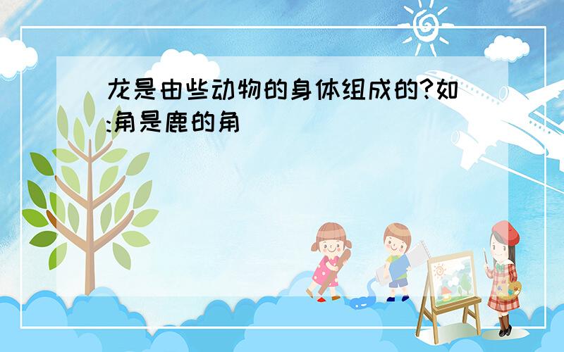 龙是由些动物的身体组成的?如:角是鹿的角