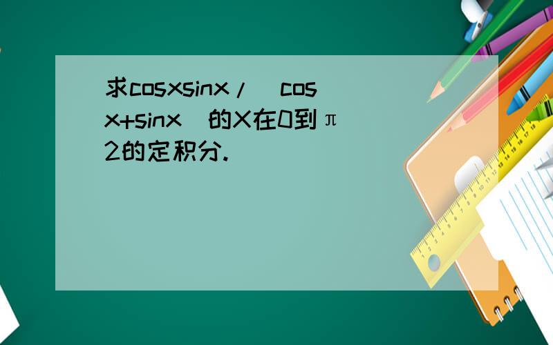 求cosxsinx/(cosx+sinx)的X在0到π／2的定积分.