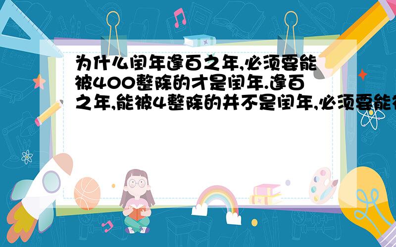 为什么闰年逢百之年,必须要能被400整除的才是闰年.逢百之年,能被4整除的并不是闰年,必须要能被400整除的才是闰年.例如1968年能被4整除,是闰年,1900年是逢百之年,能被4整除,却不能被400整除,