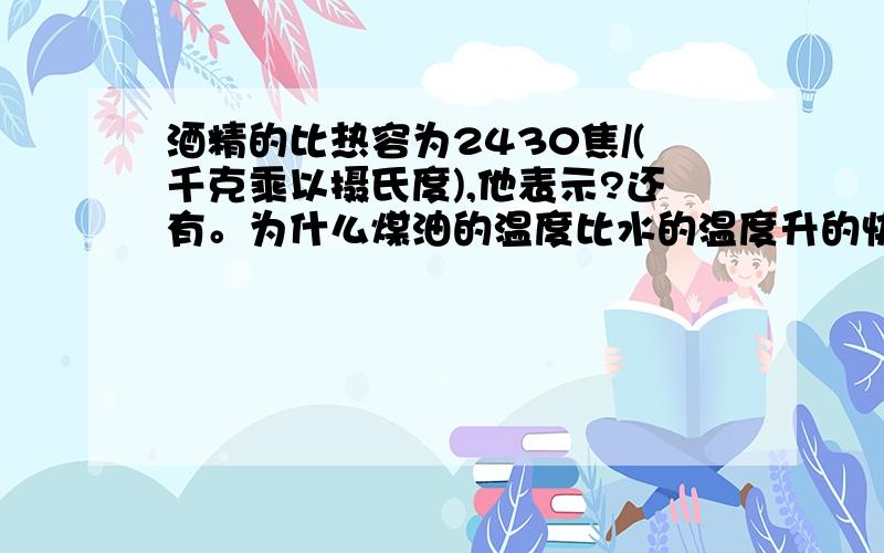 酒精的比热容为2430焦/(千克乘以摄氏度),他表示?还有。为什么煤油的温度比水的温度升的快？（他们吸收相等的热量）