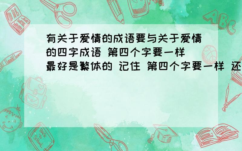 有关于爱情的成语要与关于爱情的四字成语 第四个字要一样 最好是繁体的 记住 第四个字要一样 还要繁体的哦!两个成语的第四个字要一样