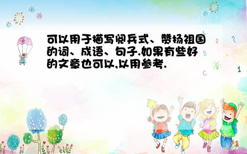 可以用于描写阅兵式、赞扬祖国的词、成语、句子.如果有些好的文章也可以,以用参考.