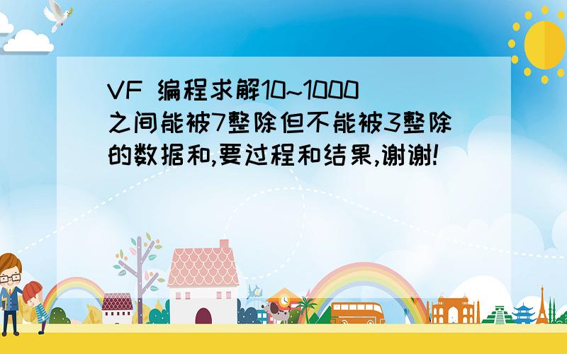 VF 编程求解10~1000之间能被7整除但不能被3整除的数据和,要过程和结果,谢谢!