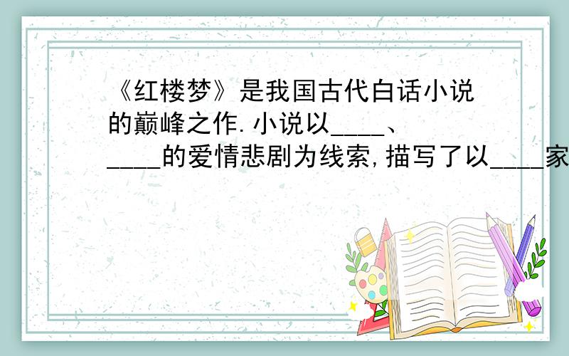 《红楼梦》是我国古代白话小说的巅峰之作.小说以____、____的爱情悲剧为线索,描写了以____家为代表的____大家族的兴衰史,反映了封建社会后期广阔的社会现实.