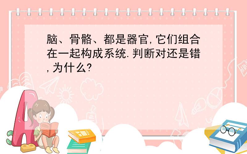 脑、骨骼、都是器官,它们组合在一起构成系统.判断对还是错,为什么?