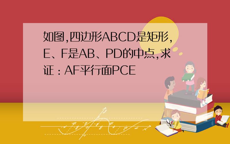 如图,四边形ABCD是矩形,E、F是AB、PD的中点,求证：AF平行面PCE