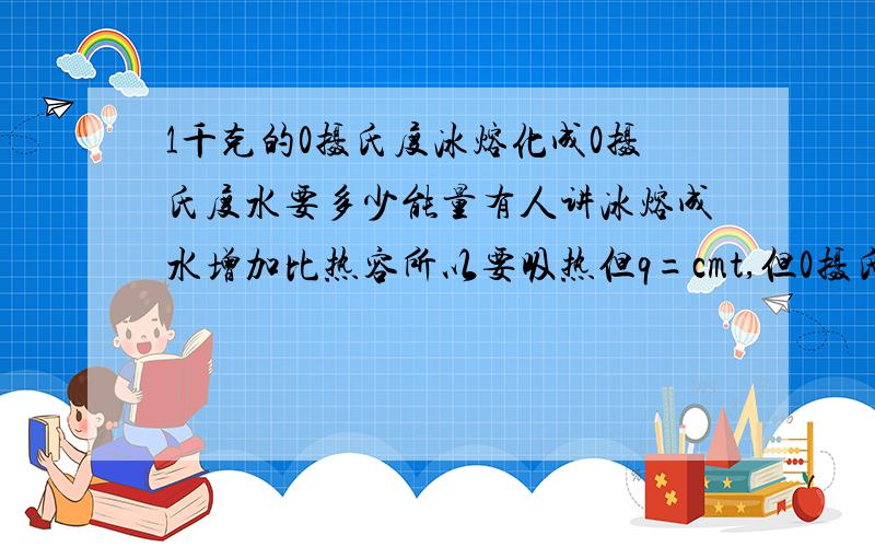 1千克的0摄氏度冰熔化成0摄氏度水要多少能量有人讲冰熔成水增加比热容所以要吸热但q=cmt,但0摄氏度的物体并不是不具有内能,这时t的取值就有问题了还有,内能有没有计算公式?